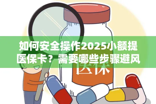 如何安全操作2025小额提医保卡？需要哪些步骤避风险？